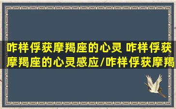 咋样俘获摩羯座的心灵 咋样俘获摩羯座的心灵感应/咋样俘获摩羯座的心灵 咋样俘获摩羯座的心灵感应-我的网站